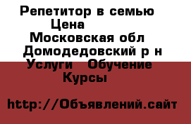 Репетитор в семью › Цена ­ 1 500 - Московская обл., Домодедовский р-н Услуги » Обучение. Курсы   